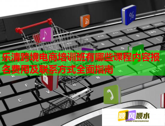 樂清跨境電商培訓(xùn)班有哪些課程內(nèi)容報名費用及聯(lián)系方式全面指南 樂清跨境電商培訓(xùn)班有哪些課程內(nèi)容報名費用及聯(lián)系方式全面指南